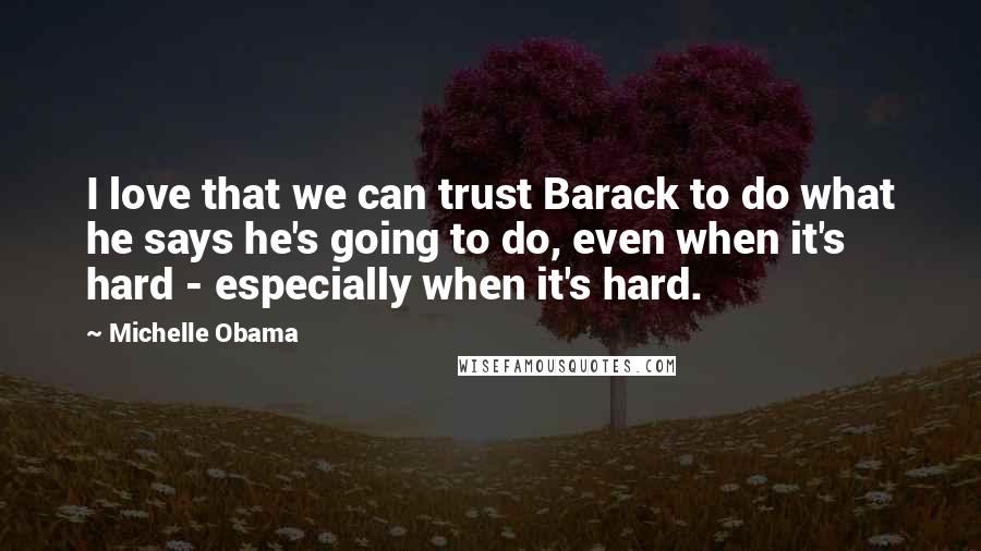 Michelle Obama Quotes: I love that we can trust Barack to do what he says he's going to do, even when it's hard - especially when it's hard.