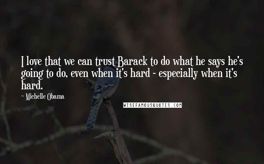 Michelle Obama Quotes: I love that we can trust Barack to do what he says he's going to do, even when it's hard - especially when it's hard.