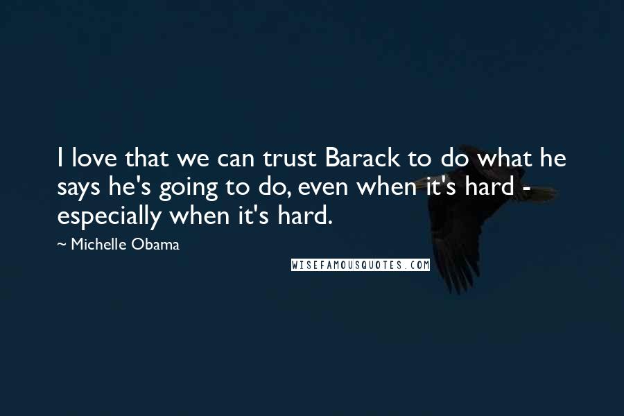 Michelle Obama Quotes: I love that we can trust Barack to do what he says he's going to do, even when it's hard - especially when it's hard.