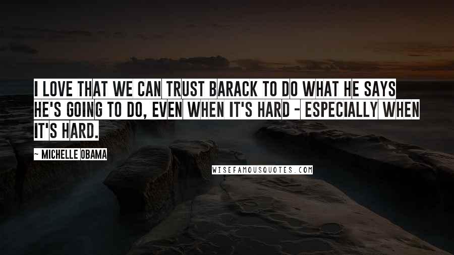 Michelle Obama Quotes: I love that we can trust Barack to do what he says he's going to do, even when it's hard - especially when it's hard.