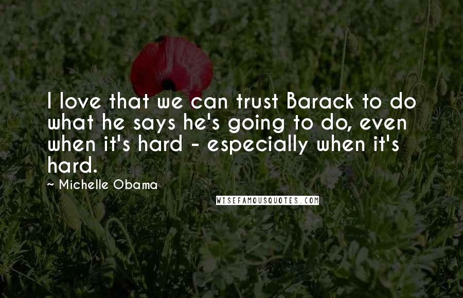 Michelle Obama Quotes: I love that we can trust Barack to do what he says he's going to do, even when it's hard - especially when it's hard.