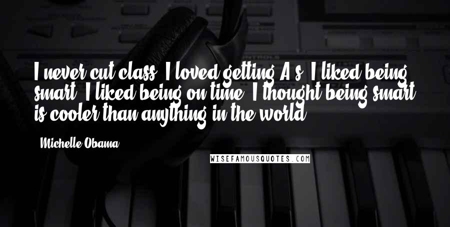 Michelle Obama Quotes: I never cut class. I loved getting A's, I liked being smart. I liked being on time. I thought being smart is cooler than anything in the world.