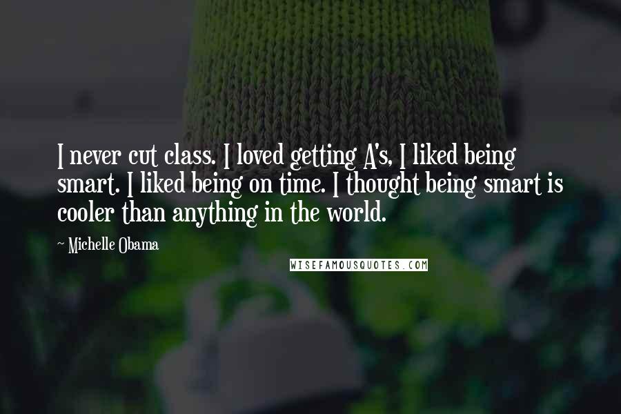 Michelle Obama Quotes: I never cut class. I loved getting A's, I liked being smart. I liked being on time. I thought being smart is cooler than anything in the world.