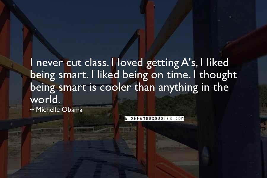 Michelle Obama Quotes: I never cut class. I loved getting A's, I liked being smart. I liked being on time. I thought being smart is cooler than anything in the world.