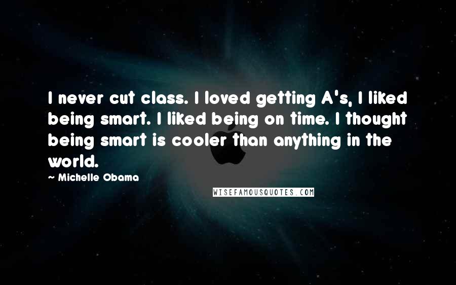 Michelle Obama Quotes: I never cut class. I loved getting A's, I liked being smart. I liked being on time. I thought being smart is cooler than anything in the world.