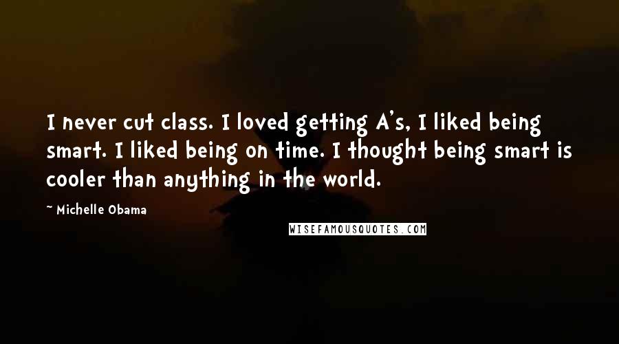 Michelle Obama Quotes: I never cut class. I loved getting A's, I liked being smart. I liked being on time. I thought being smart is cooler than anything in the world.