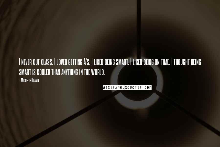 Michelle Obama Quotes: I never cut class. I loved getting A's, I liked being smart. I liked being on time. I thought being smart is cooler than anything in the world.