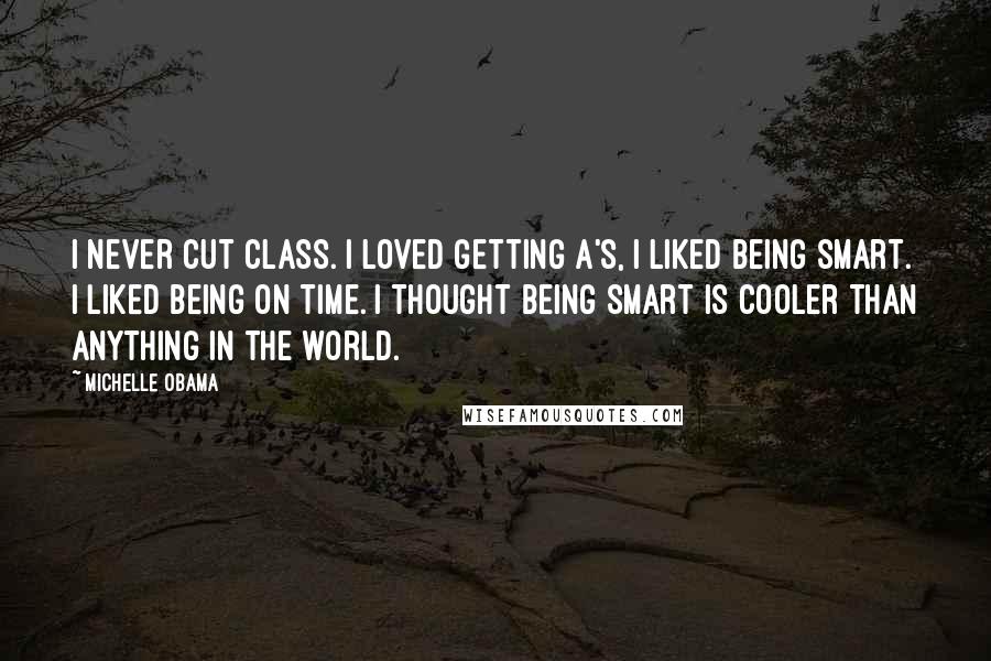 Michelle Obama Quotes: I never cut class. I loved getting A's, I liked being smart. I liked being on time. I thought being smart is cooler than anything in the world.