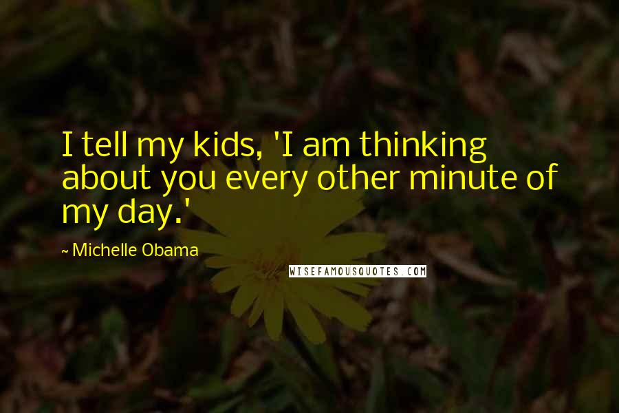 Michelle Obama Quotes: I tell my kids, 'I am thinking about you every other minute of my day.'