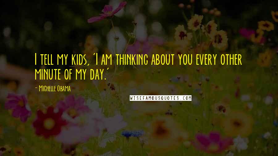 Michelle Obama Quotes: I tell my kids, 'I am thinking about you every other minute of my day.'