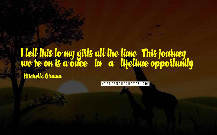 Michelle Obama Quotes: I tell this to my girls all the time: This journey we're on is a once - in - a - lifetime opportunity.