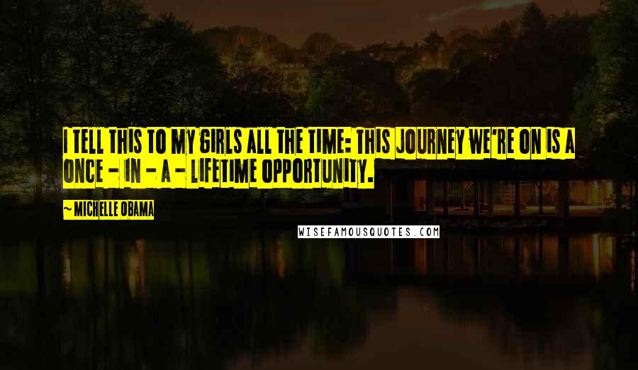 Michelle Obama Quotes: I tell this to my girls all the time: This journey we're on is a once - in - a - lifetime opportunity.