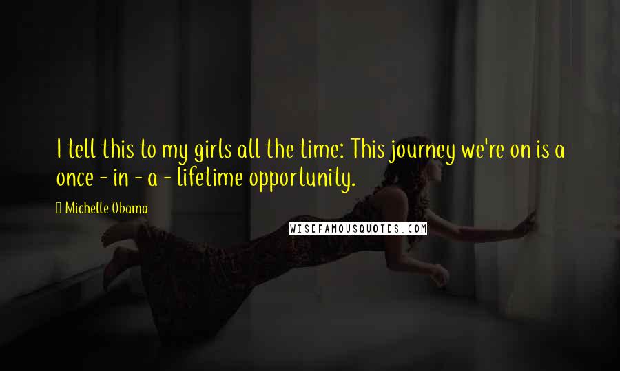 Michelle Obama Quotes: I tell this to my girls all the time: This journey we're on is a once - in - a - lifetime opportunity.