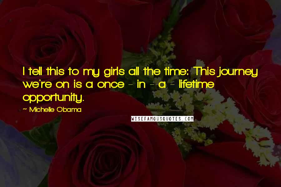 Michelle Obama Quotes: I tell this to my girls all the time: This journey we're on is a once - in - a - lifetime opportunity.