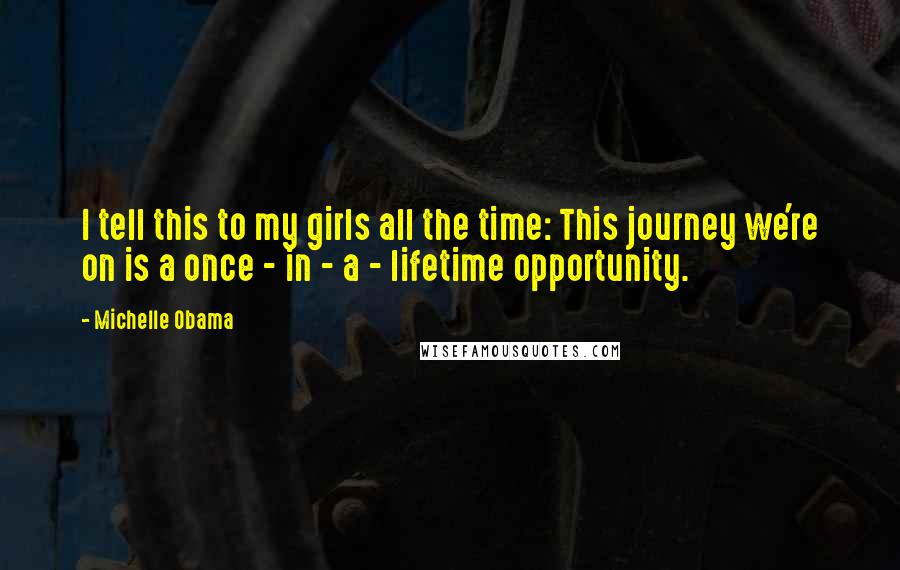 Michelle Obama Quotes: I tell this to my girls all the time: This journey we're on is a once - in - a - lifetime opportunity.