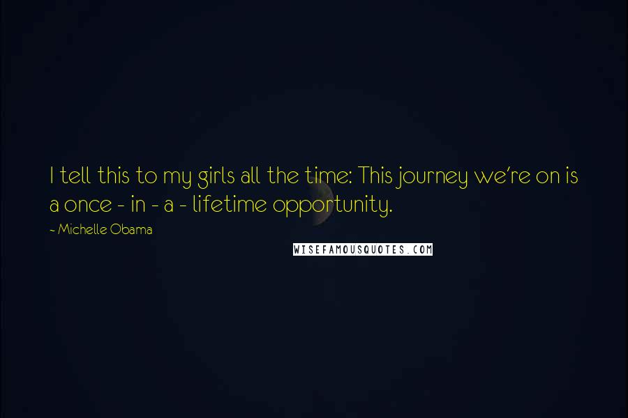 Michelle Obama Quotes: I tell this to my girls all the time: This journey we're on is a once - in - a - lifetime opportunity.