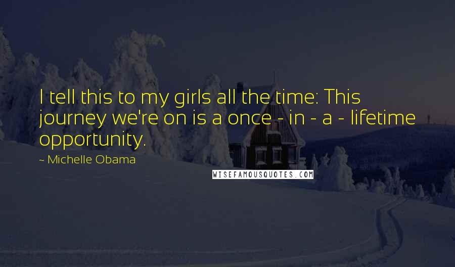 Michelle Obama Quotes: I tell this to my girls all the time: This journey we're on is a once - in - a - lifetime opportunity.