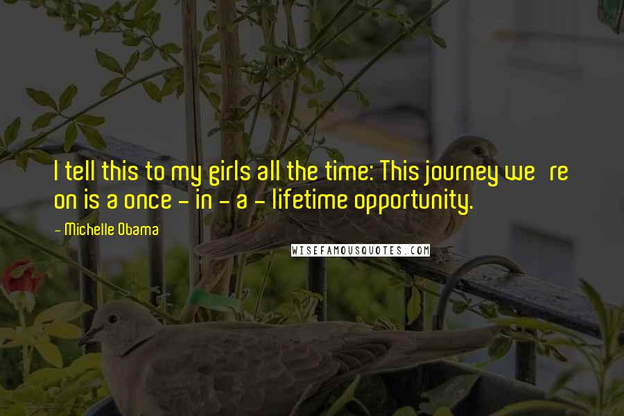 Michelle Obama Quotes: I tell this to my girls all the time: This journey we're on is a once - in - a - lifetime opportunity.
