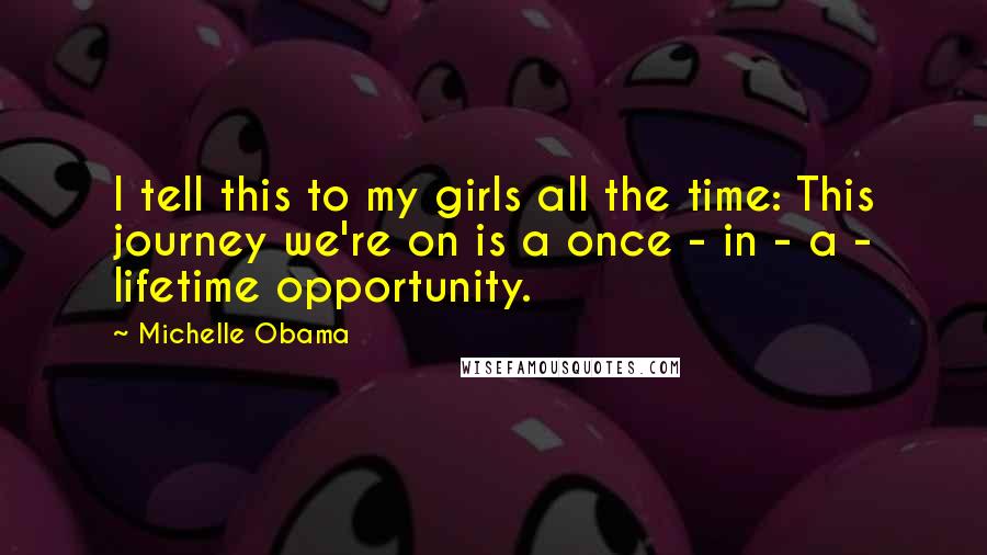 Michelle Obama Quotes: I tell this to my girls all the time: This journey we're on is a once - in - a - lifetime opportunity.