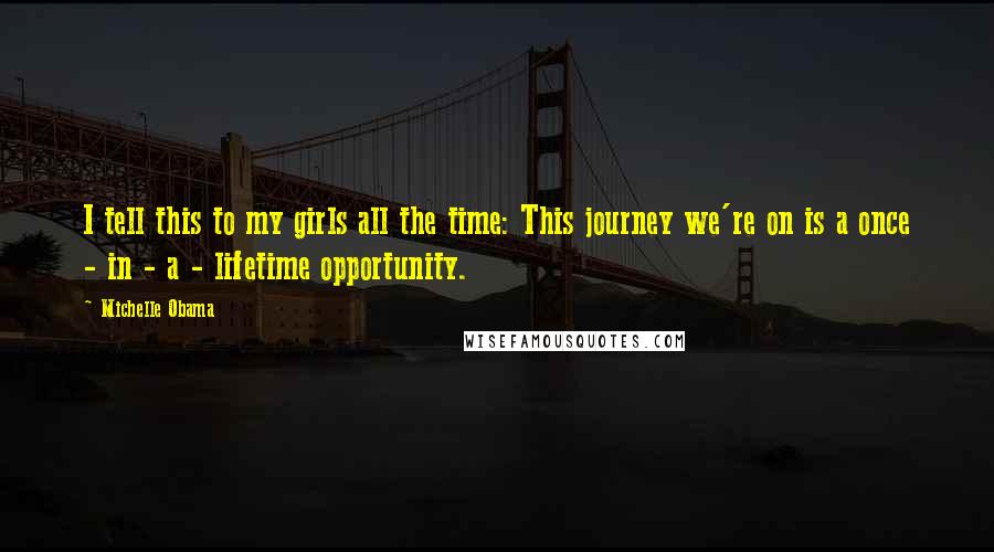 Michelle Obama Quotes: I tell this to my girls all the time: This journey we're on is a once - in - a - lifetime opportunity.