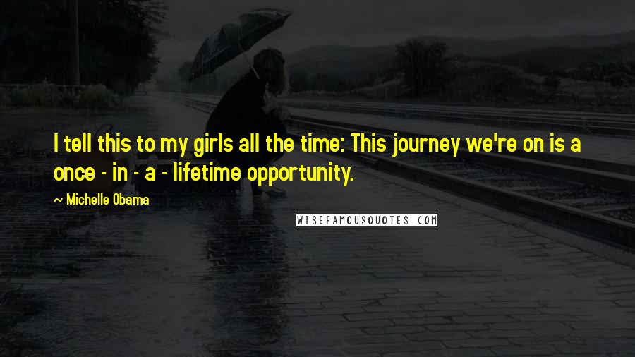 Michelle Obama Quotes: I tell this to my girls all the time: This journey we're on is a once - in - a - lifetime opportunity.