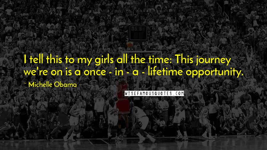 Michelle Obama Quotes: I tell this to my girls all the time: This journey we're on is a once - in - a - lifetime opportunity.