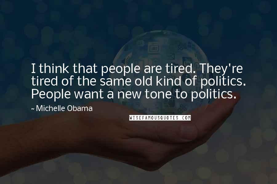 Michelle Obama Quotes: I think that people are tired. They're tired of the same old kind of politics. People want a new tone to politics.