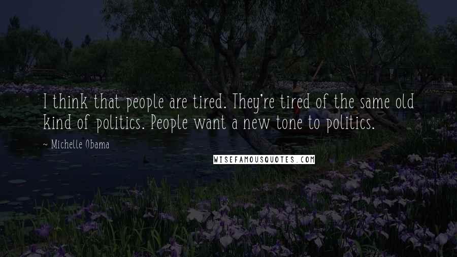 Michelle Obama Quotes: I think that people are tired. They're tired of the same old kind of politics. People want a new tone to politics.