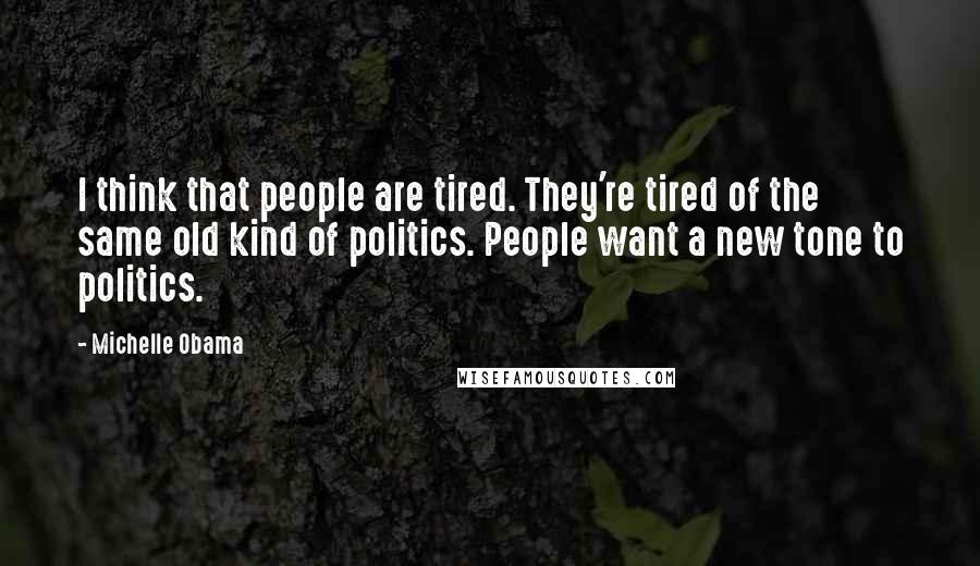 Michelle Obama Quotes: I think that people are tired. They're tired of the same old kind of politics. People want a new tone to politics.