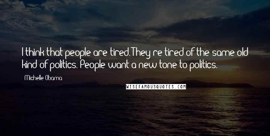 Michelle Obama Quotes: I think that people are tired. They're tired of the same old kind of politics. People want a new tone to politics.