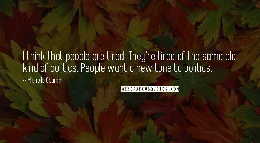 Michelle Obama Quotes: I think that people are tired. They're tired of the same old kind of politics. People want a new tone to politics.