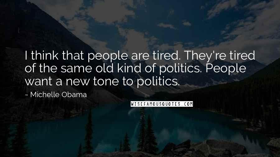Michelle Obama Quotes: I think that people are tired. They're tired of the same old kind of politics. People want a new tone to politics.