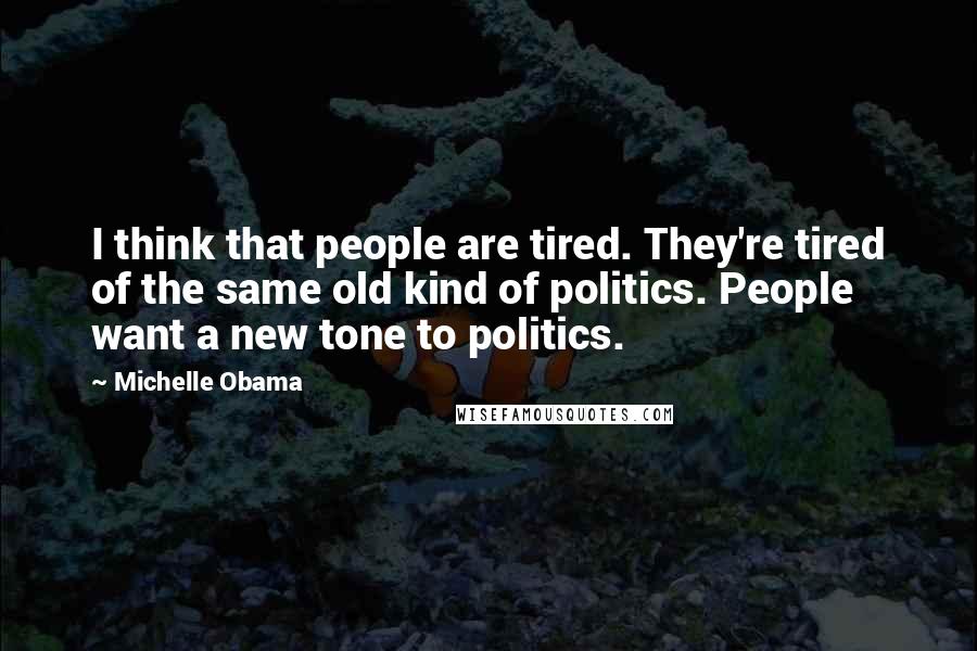 Michelle Obama Quotes: I think that people are tired. They're tired of the same old kind of politics. People want a new tone to politics.