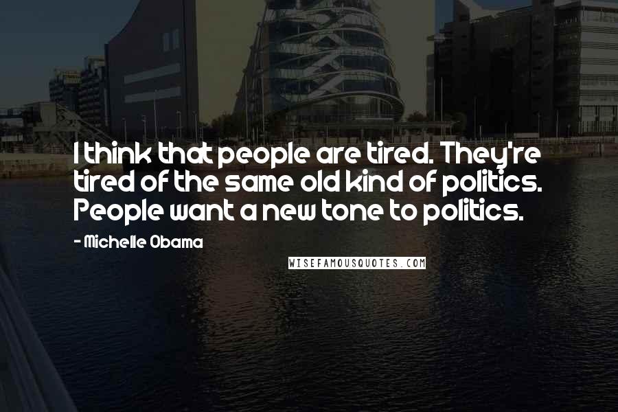 Michelle Obama Quotes: I think that people are tired. They're tired of the same old kind of politics. People want a new tone to politics.
