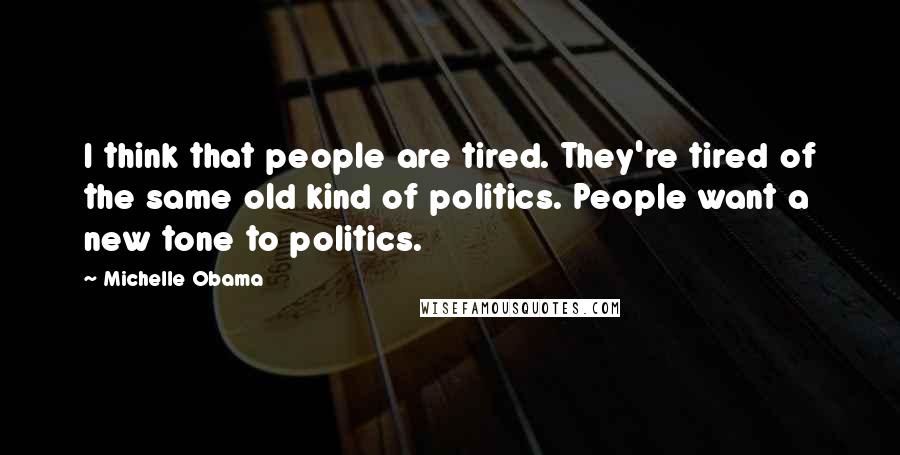 Michelle Obama Quotes: I think that people are tired. They're tired of the same old kind of politics. People want a new tone to politics.
