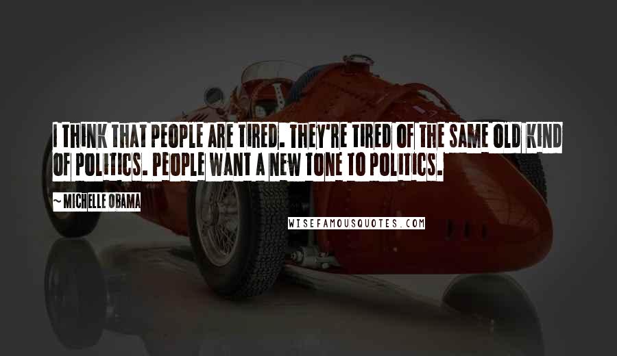 Michelle Obama Quotes: I think that people are tired. They're tired of the same old kind of politics. People want a new tone to politics.