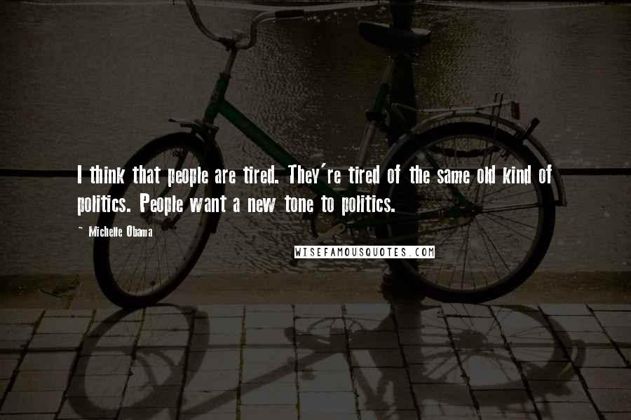 Michelle Obama Quotes: I think that people are tired. They're tired of the same old kind of politics. People want a new tone to politics.