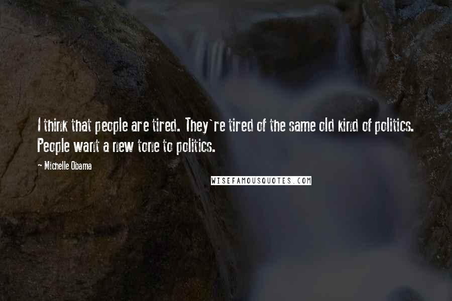 Michelle Obama Quotes: I think that people are tired. They're tired of the same old kind of politics. People want a new tone to politics.