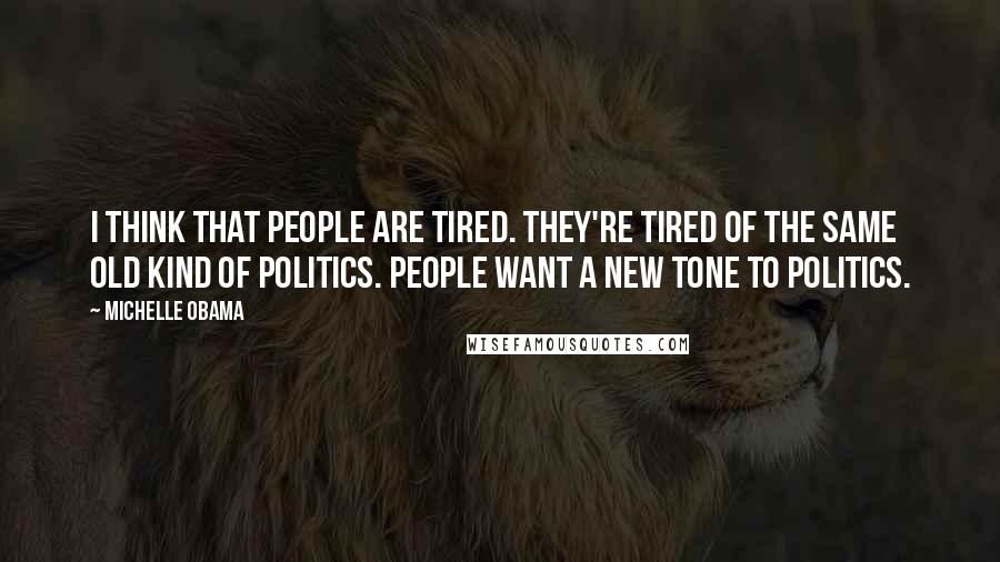 Michelle Obama Quotes: I think that people are tired. They're tired of the same old kind of politics. People want a new tone to politics.