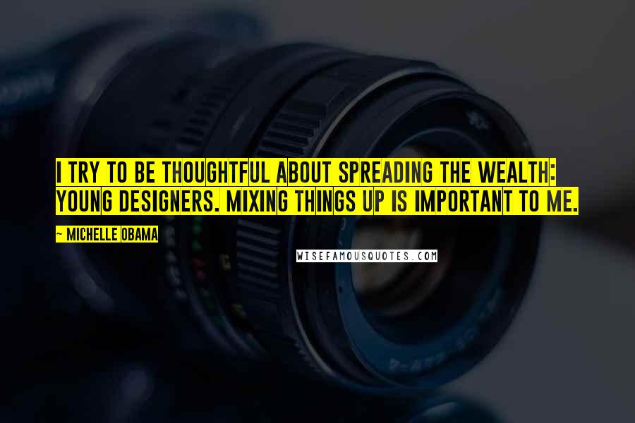 Michelle Obama Quotes: I try to be thoughtful about spreading the wealth: young designers. Mixing things up is important to me.