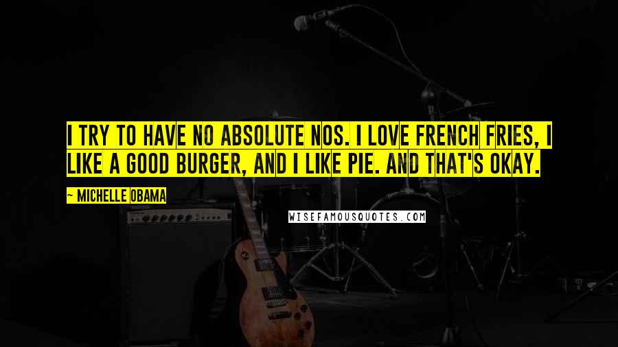 Michelle Obama Quotes: I try to have no absolute nos. I love french fries, I like a good burger, and I like pie. And that's okay.