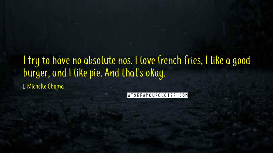 Michelle Obama Quotes: I try to have no absolute nos. I love french fries, I like a good burger, and I like pie. And that's okay.