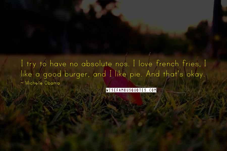 Michelle Obama Quotes: I try to have no absolute nos. I love french fries, I like a good burger, and I like pie. And that's okay.