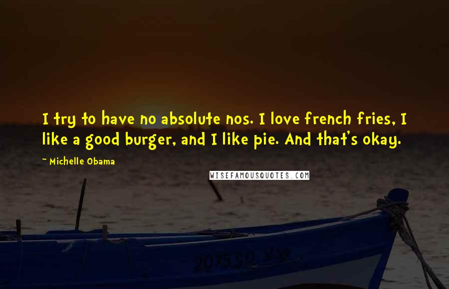 Michelle Obama Quotes: I try to have no absolute nos. I love french fries, I like a good burger, and I like pie. And that's okay.