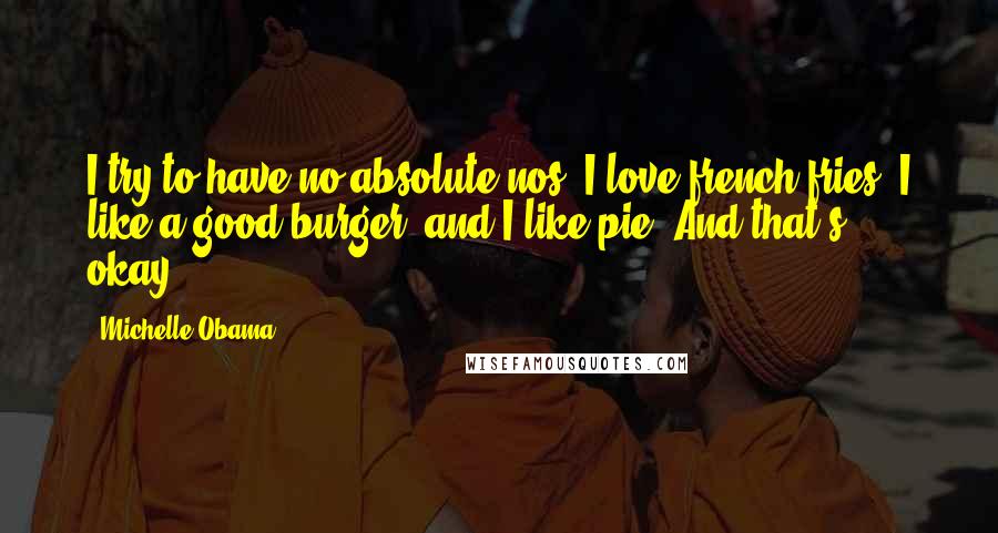 Michelle Obama Quotes: I try to have no absolute nos. I love french fries, I like a good burger, and I like pie. And that's okay.