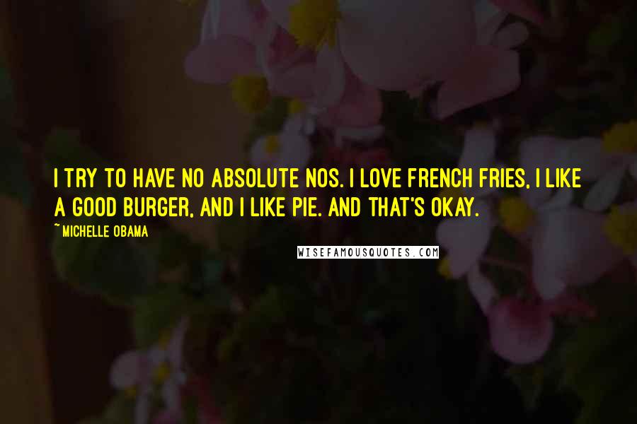 Michelle Obama Quotes: I try to have no absolute nos. I love french fries, I like a good burger, and I like pie. And that's okay.