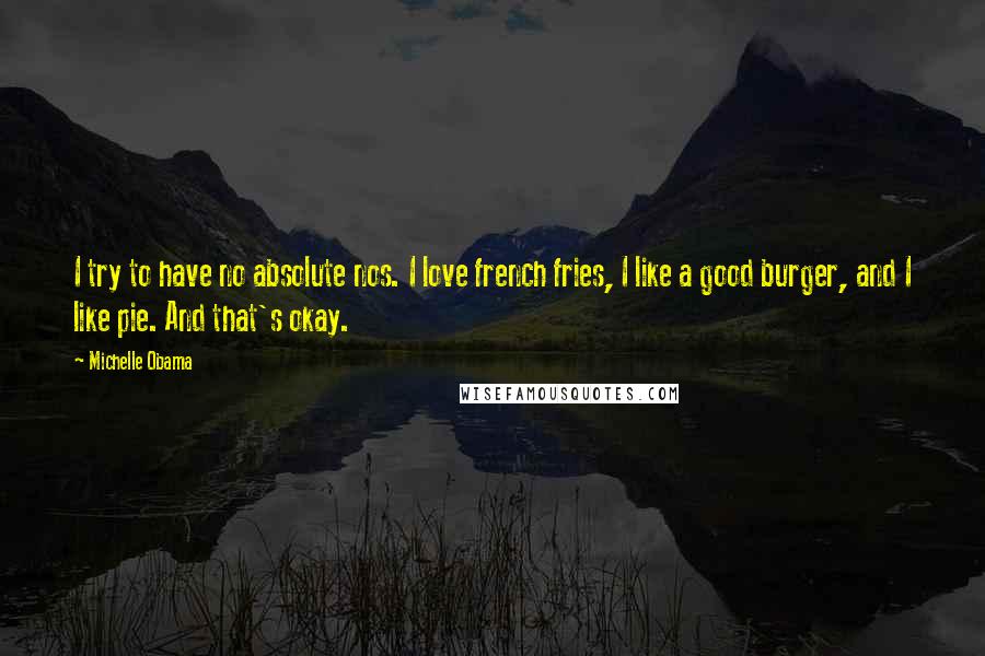 Michelle Obama Quotes: I try to have no absolute nos. I love french fries, I like a good burger, and I like pie. And that's okay.