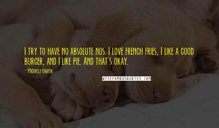 Michelle Obama Quotes: I try to have no absolute nos. I love french fries, I like a good burger, and I like pie. And that's okay.