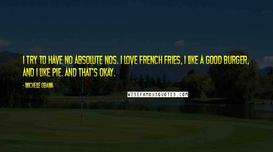 Michelle Obama Quotes: I try to have no absolute nos. I love french fries, I like a good burger, and I like pie. And that's okay.