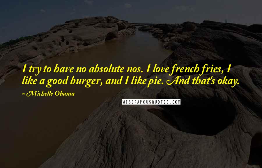 Michelle Obama Quotes: I try to have no absolute nos. I love french fries, I like a good burger, and I like pie. And that's okay.